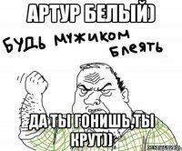 артур белый) да ты гонишь,ты крут))