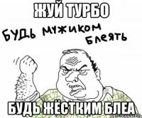 жуй турбо будь жёстким блеа