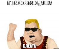 я тебе серьезно дашка блеать