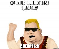 хочешь, куплю тебе цветов? блеаать:d