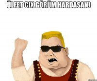 ülfet cix görüm hardasan) 