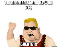 ты перевел бабло на фон бет, блеать!!!