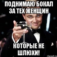 поднимаю бокал за тех женщин которые не шлюхи!