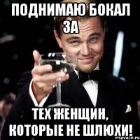 поднимаю бокал за тех женщин, которые не шлюхи!