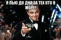 я пью до дна за тех кто в море! 