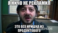 я ничо не рекламил это все иришка из продуктового