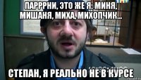 парррни, это же я: миня, мишаня, миха, михопчик... степан, я реально не в курсе