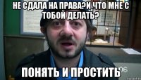 не сдала на права?и что мне с тобой делать? понять и простить