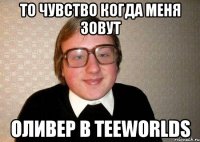 то чувство когда меня зовут оливер в teeworlds