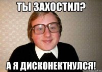 ты захостил? а я дисконектнулся!