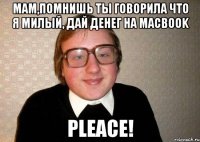 мам,помнишь ты говорила что я милый, дай денег на macbook pleace!