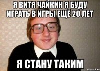 я витя чайкин я буду играть в игры ещё 20 лет я стану таким