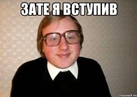 зате я вступив 