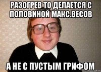 разогрев то делается с половиной макс.весов а не с пустым грифом