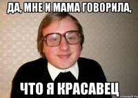 да, мне и мама говорила, что я красавец