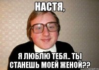 настя, я люблю тебя.. ты станешь моей женой??