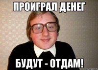 проиграл денег будут - отдам!