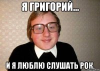 я григорий... и я люблю слушать рок.