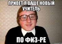 привет я ваше новый учитель по физ-ре