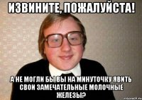 извините, пожалуйста! а не могли бы вы на минуточку явить свои замечательные молочные железы?