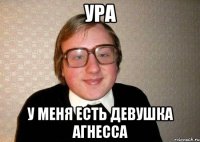 ура у меня есть девушка агнесса