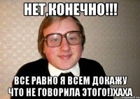 нет,конечно!!! все равно я всем докажу что не говорила этого!)хаха