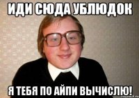 иди сюда ублюдок я тебя по айпи вычислю!