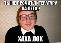 ты не прочит литературу на лето? хаха лох