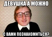 девушка а можно с вами познакомиться?