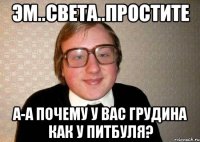 эм..света..простите а-а почему у вас грудина как у питбуля?