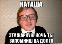 наташа эту жаркую ночь ты запомниш на долго