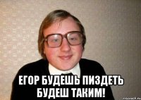  егор будешь пиздеть будеш таким!