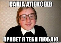 саша алексеев привет я тебя люблю