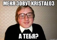 меня зовут kristal03 а тебя?