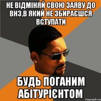 не відміняй свою заяву до внз,в який не збираєшся вступати будь поганим абітурієнтом