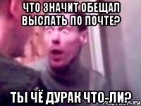 что значит обещал выслать по почте? ты чё дурак что-ли?