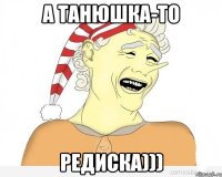 а танюшка-то редиска)))