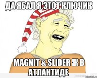 да ябал я этот ключик magnit & slider ж в атлантиде