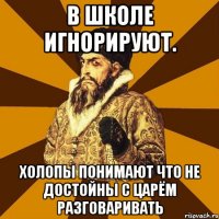 в школе игнорируют. холопы понимают что не достойны с царём разговаривать