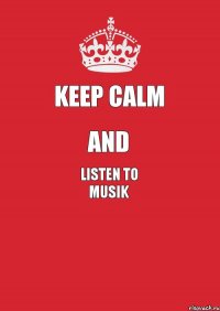 Keep Calm AND LISTEN TO MUSIK 