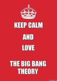 KEEP CALM AND LOVE THE BIG BANG THEORY