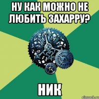 ну как можно не любить захарру? ник