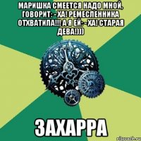 маришка смеется надо мной, говорит: - ха! ремесленника отхватила!!! а я ей: - ха! старая дева!))) захарра