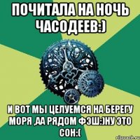 почитала на ночь часодеев:) и вот мы целуемся на берегу моря ,аа рядом фэш:)ну это сон:(