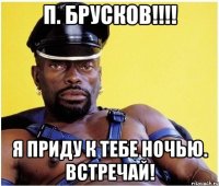 п. брусков!!! я приду к тебе ночью. встречай!