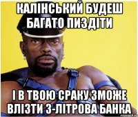 калінський будеш багато пиздіти і в твою сраку зможе влізти 3-літрова банка