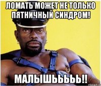 ломать может не только пятничный синдром! малышььььь!!