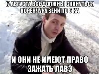 17 августа все должны скинуться коренчуку вени по 5 ка и они не имеют право зажать лавэ