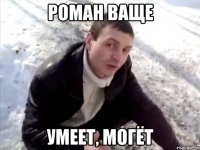 роман ваще умеет, могёт