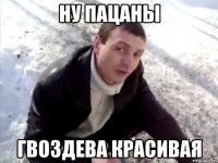 ну пацаны гвоздева красивая